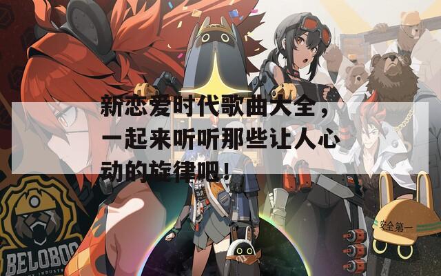 新恋爱时代歌曲大全，一起来听听那些让人心动的旋律吧！