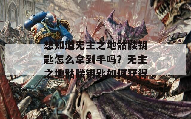 想知道无主之地骷髅钥匙怎么拿到手吗？无主之地骷髅钥匙如何获得  第1张