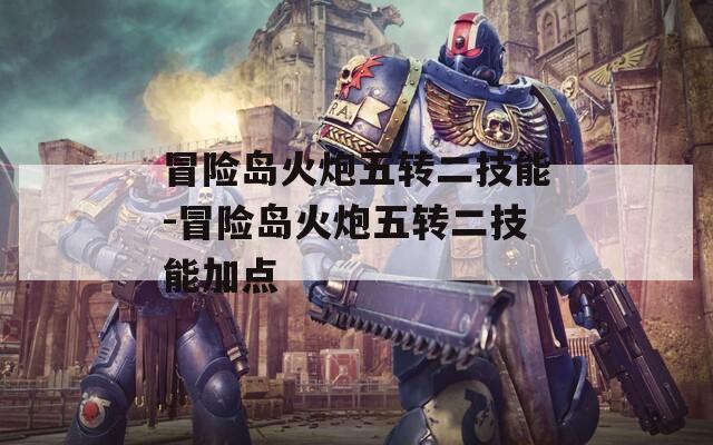 冒险岛火炮五转二技能-冒险岛火炮五转二技能加点