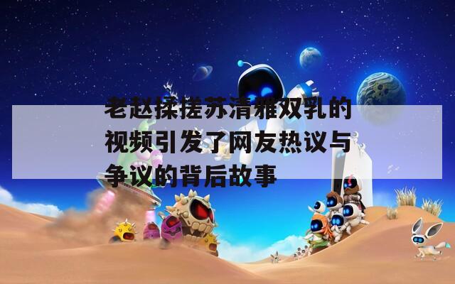 老赵揉搓苏清雅双乳的视频引发了网友热议与争议的背后故事  第1张