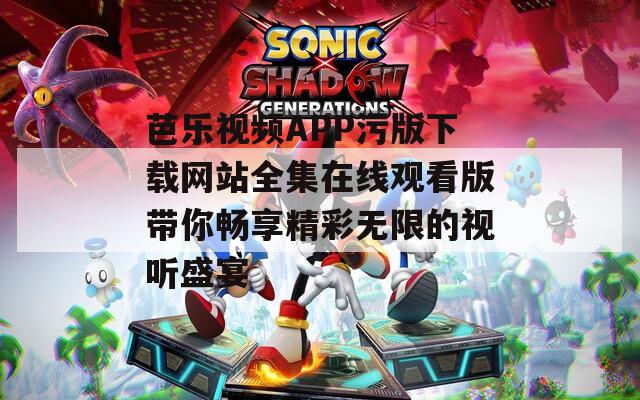 芭乐视频APP污版下载网站全集在线观看版带你畅享精彩无限的视听盛宴