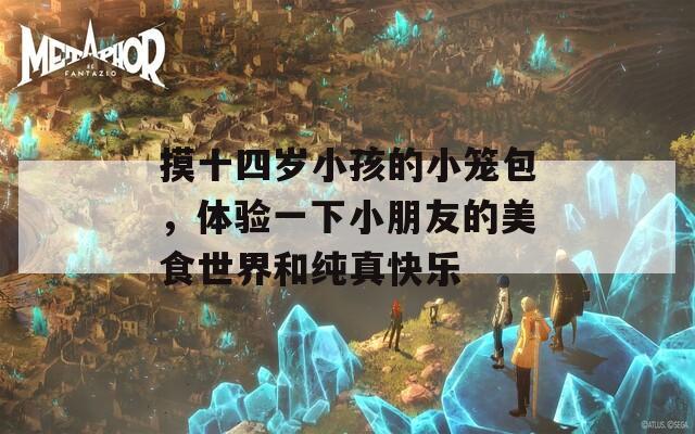 摸十四岁小孩的小笼包，体验一下小朋友的美食世界和纯真快乐