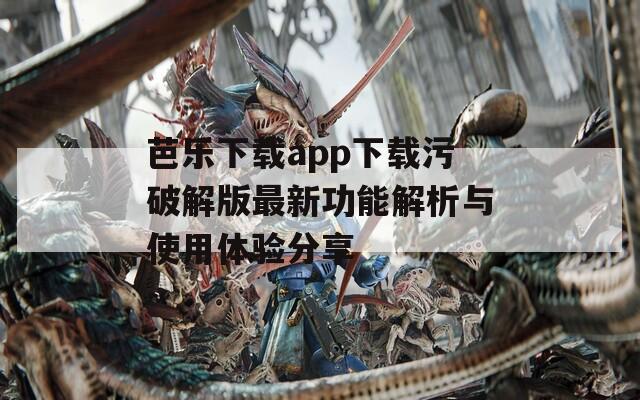 芭乐下载app下载污破解版最新功能解析与使用体验分享