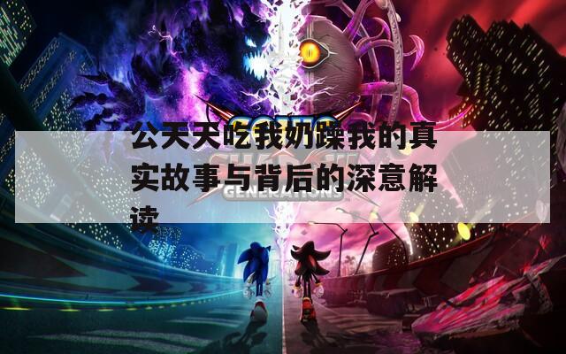 公天天吃我奶躁我的真实故事与背后的深意解读  第1张