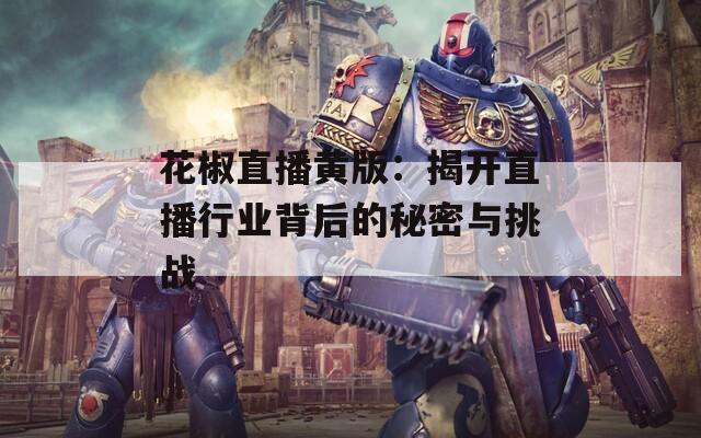 花椒直播黄版：揭开直播行业背后的秘密与挑战