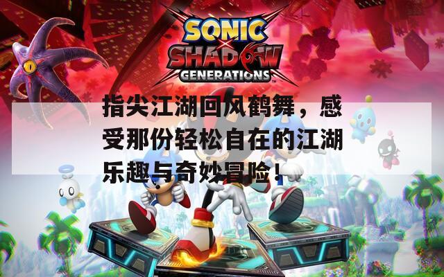 指尖江湖回风鹤舞，感受那份轻松自在的江湖乐趣与奇妙冒险！