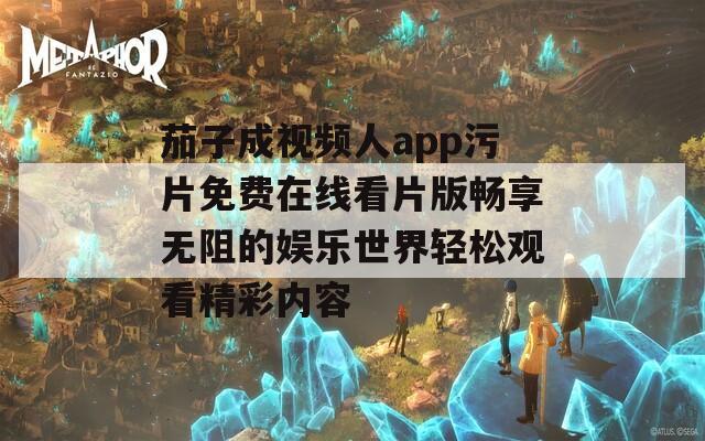 茄子成视频人app污片免费在线看片版畅享无阻的娱乐世界轻松观看精彩内容