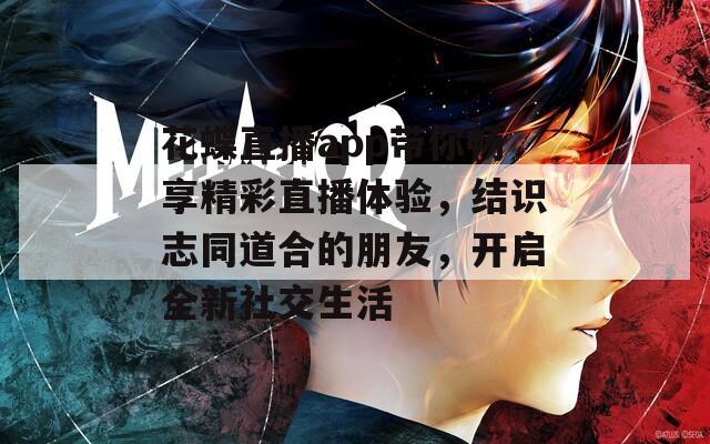 花蝶直播app带你畅享精彩直播体验，结识志同道合的朋友，开启全新社交生活