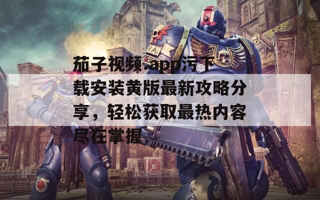 茄子视频.app污下载安装黄版最新攻略分享，轻松获取最热内容尽在掌握