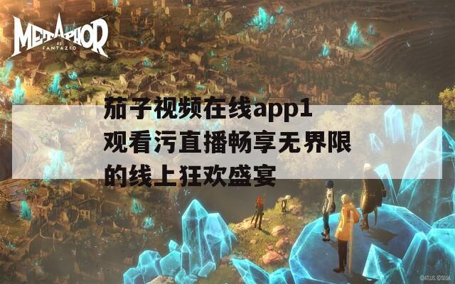 茄子视频在线app1观看污直播畅享无界限的线上狂欢盛宴
