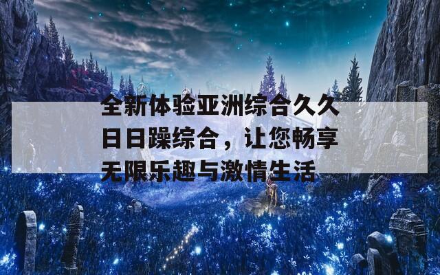 全新体验亚洲综合久久日日躁综合，让您畅享无限乐趣与激情生活