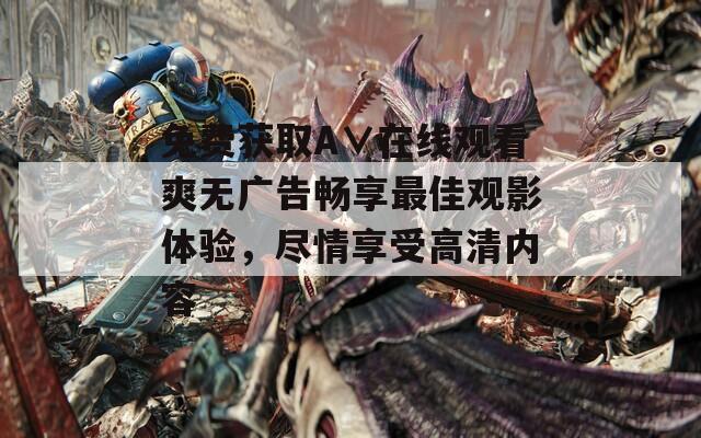 免费获取A∨在线观看爽无广告畅享最佳观影体验，尽情享受高清内容