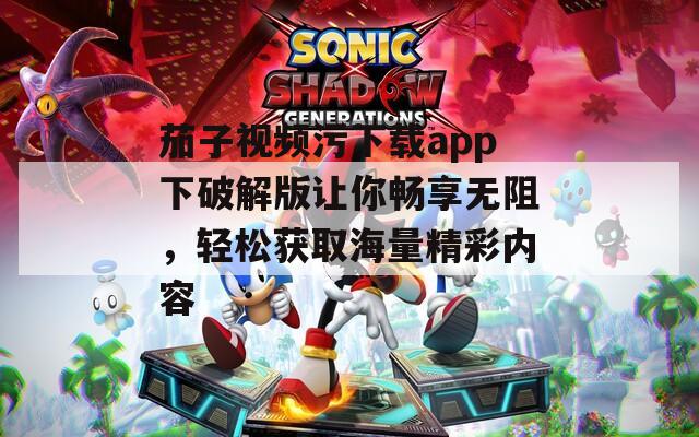 茄子视频污下载app下破解版让你畅享无阻，轻松获取海量精彩内容