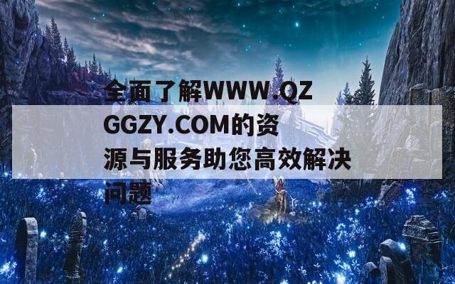 全面了解WWW.QZGGZY.COM的资源与服务助您高效解决问题  第1张
