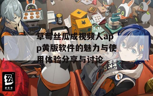 草莓丝瓜成视频人app黄版软件的魅力与使用体验分享与讨论