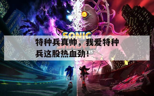 特种兵真帅，我爱特种兵这股热血劲！