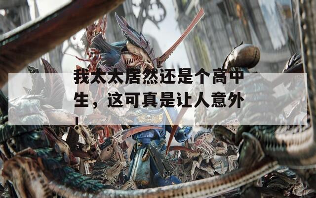我太太居然还是个高中生，这可真是让人意外！