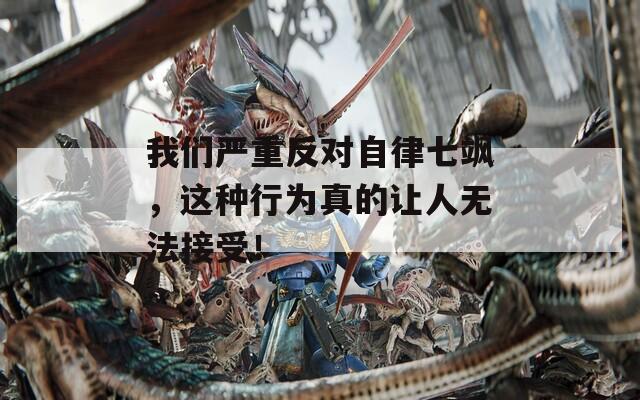 我们严重反对自律七飒，这种行为真的让人无法接受！