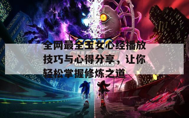 全网最全玉女心经播放技巧与心得分享，让你轻松掌握修炼之道