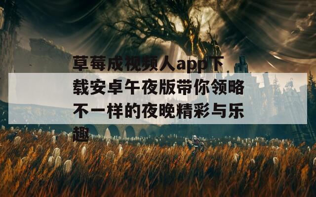 草莓成视频人app下载安卓午夜版带你领略不一样的夜晚精彩与乐趣