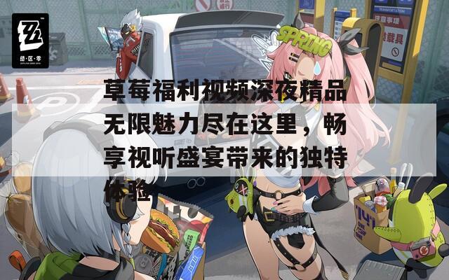 草莓福利视频深夜精品无限魅力尽在这里，畅享视听盛宴带来的独特体验