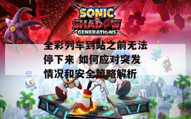 全彩列车到站之前无法停下来 如何应对突发情况和安全策略解析