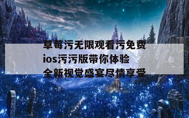 草莓污无限观看污免费ios污污版带你体验全新视觉盛宴尽情享受