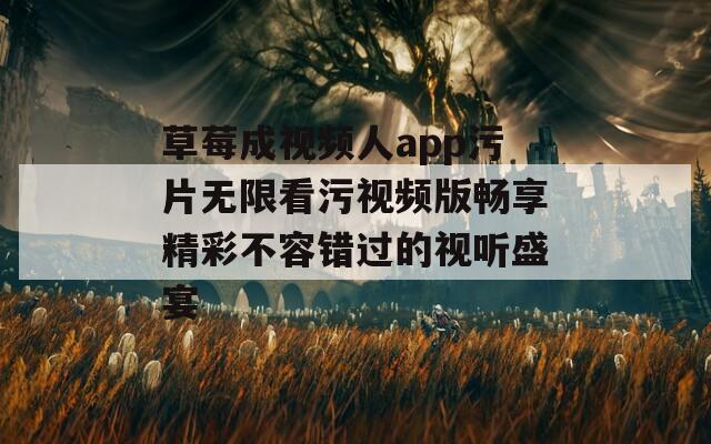 草莓成视频人app污片无限看污视频版畅享精彩不容错过的视听盛宴