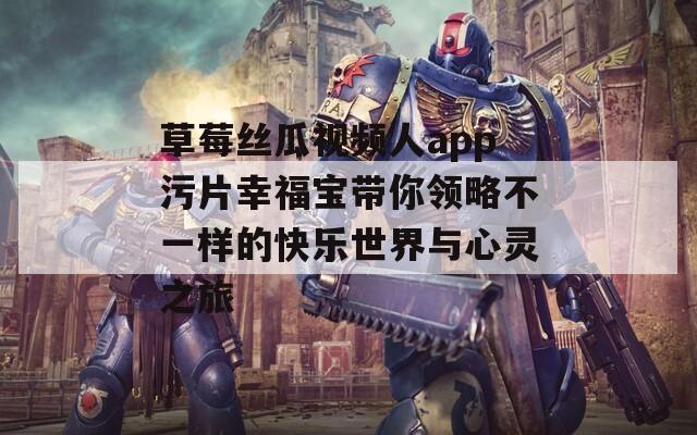 草莓丝瓜视频人app污片幸福宝带你领略不一样的快乐世界与心灵之旅