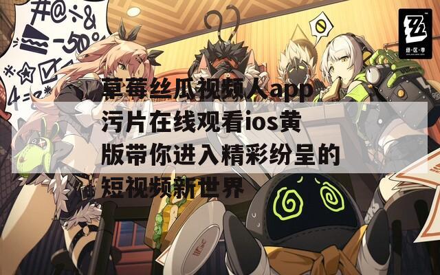 草莓丝瓜视频人app污片在线观看ios黄版带你进入精彩纷呈的短视频新世界