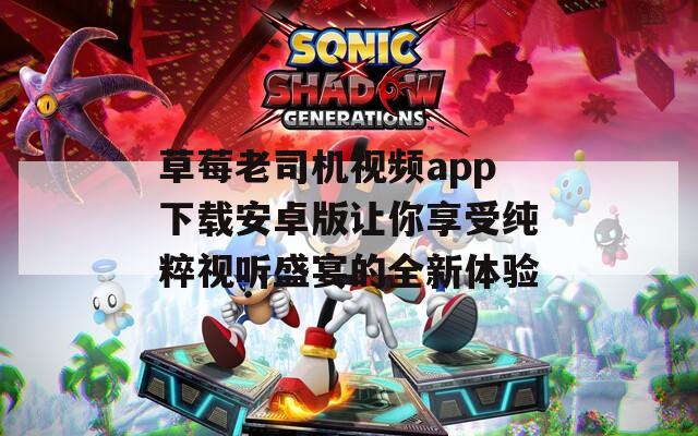 草莓老司机视频app下载安卓版让你享受纯粹视听盛宴的全新体验
