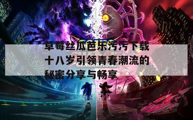 草莓丝瓜芭乐污污下载十八岁引领青春潮流的秘密分享与畅享  第1张