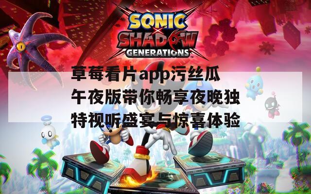 草莓看片app污丝瓜午夜版带你畅享夜晚独特视听盛宴与惊喜体验
