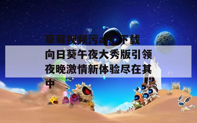 草莓视频污app下载向日葵午夜大秀版引领夜晚激情新体验尽在其中