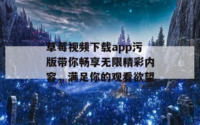 草莓视频下载app污版带你畅享无限精彩内容，满足你的观看欲望