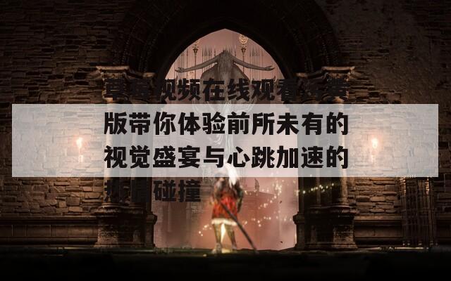 草莓视频在线观看污黄版带你体验前所未有的视觉盛宴与心跳加速的热情碰撞