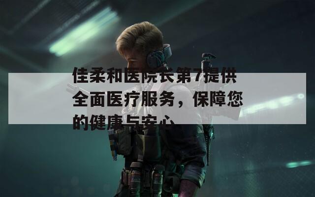 佳柔和医院长第7提供全面医疗服务，保障您的健康与安心
