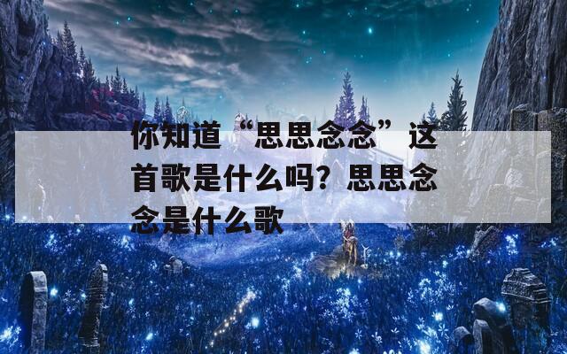 你知道“思思念念”这首歌是什么吗？思思念念是什么歌