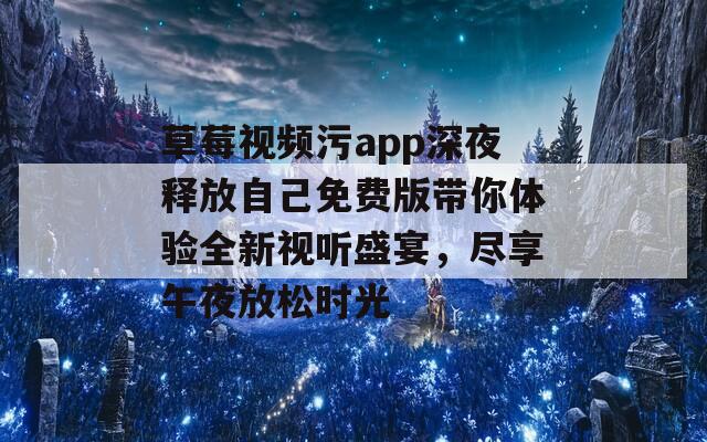 草莓视频污app深夜释放自己免费版带你体验全新视听盛宴，尽享午夜放松时光