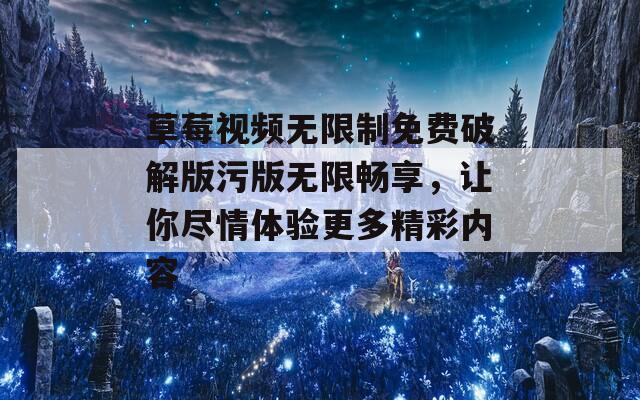草莓视频无限制免费破解版污版无限畅享，让你尽情体验更多精彩内容