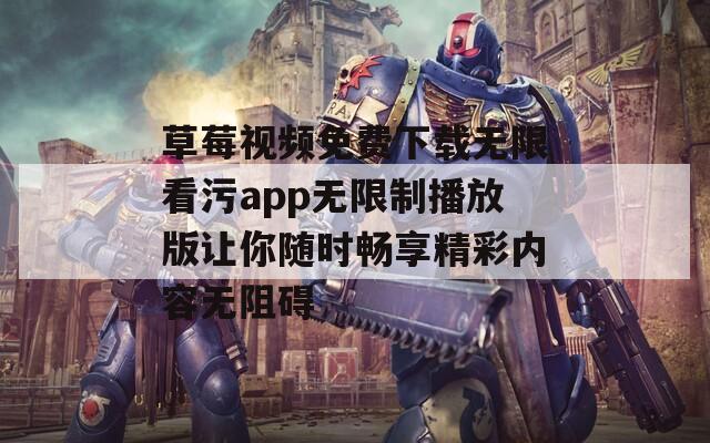 草莓视频免费下载无限看污app无限制播放版让你随时畅享精彩内容无阻碍