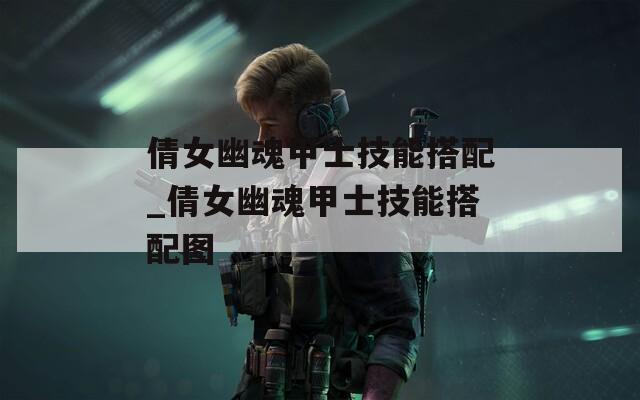 倩女幽魂甲士技能搭配_倩女幽魂甲士技能搭配图
