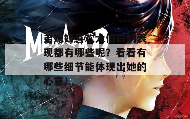 弟媳妇喜欢大伯哥的表现都有哪些呢？看看有哪些细节能体现出她的心意！