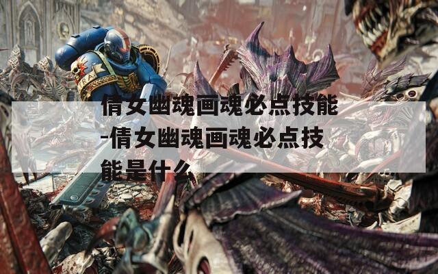 倩女幽魂画魂必点技能-倩女幽魂画魂必点技能是什么