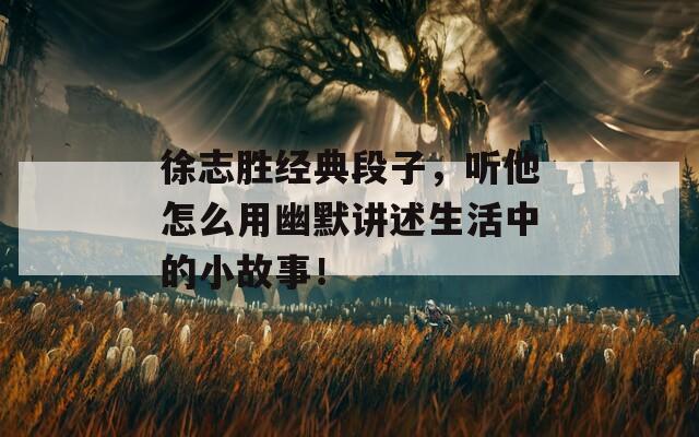 徐志胜经典段子，听他怎么用幽默讲述生活中的小故事！