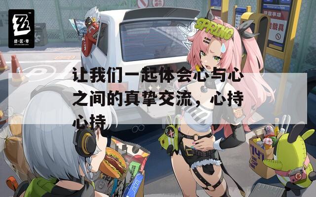 让我们一起体会心与心之间的真挚交流，心持心持