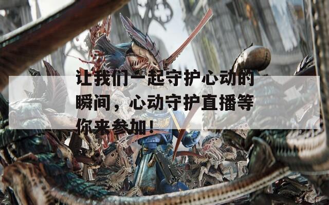 让我们一起守护心动的瞬间，心动守护直播等你来参加！