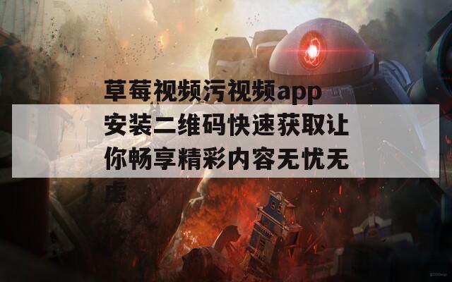 草莓视频污视频app安装二维码快速获取让你畅享精彩内容无忧无虑