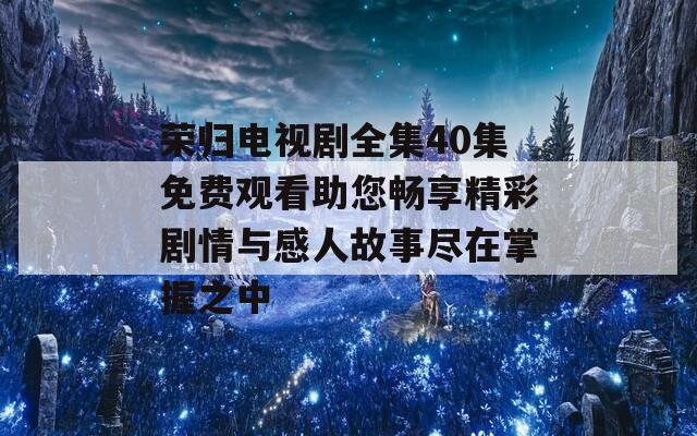 荣归电视剧全集40集免费观看助您畅享精彩剧情与感人故事尽在掌握之中