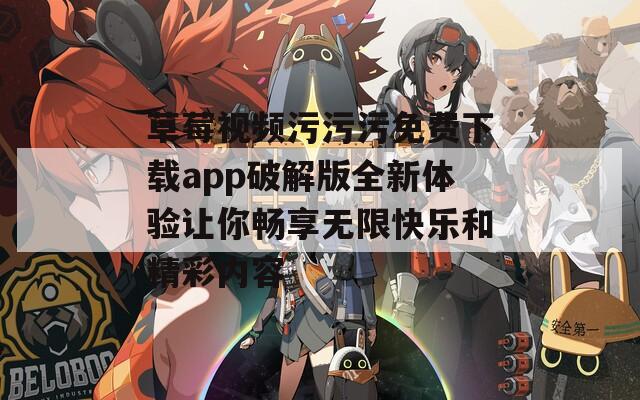 草莓视频污污污免费下载app破解版全新体验让你畅享无限快乐和精彩内容